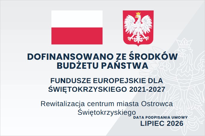 Tablica informacyjna z&nbsp;flagą Polski i&nbsp;godłem Rzeczypospolitej Polskiej. Napis: &bdquo;Dofinansowano ze środk&oacute;w budżetu państwa&rdquo;. Poniżej informacja: &bdquo;Fundusze Europejskie dla Świętokrzyskiego 2021&ndash;2027&rdquo;. Nazwa projektu: &bdquo;Rewitalizacja centrum miasta Ostrowca Świętokrzyskiego&rdquo;. W prawym dolnym rogu widnieje napis: &bdquo;Data podpisania umowy &ndash; lipiec 2026&rdquo;
